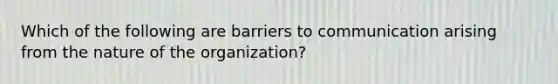 Which of the following are barriers to communication arising from the nature of the organization?