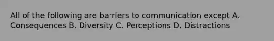 All of the following are barriers to communication except A. Consequences B. Diversity C. Perceptions D. Distractions