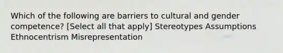 Which of the following are barriers to cultural and gender competence? [Select all that apply] Stereotypes Assumptions Ethnocentrism Misrepresentation