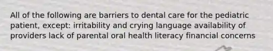 All of the following are barriers to dental care for the pediatric patient, except: irritability and crying language availability of providers lack of parental oral health literacy financial concerns