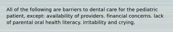 All of the following are barriers to dental care for the pediatric patient, except: availability of providers. financial concerns. lack of parental oral health literacy. irritability and crying.