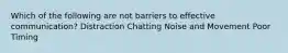 Which of the following are not barriers to effective communication? Distraction Chatting Noise and Movement Poor Timing