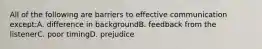 All of the following are barriers to effective communication except:A. difference in backgroundB. feedback from the listenerC. poor timingD. prejudice