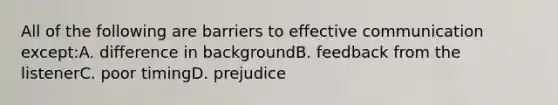 All of the following are barriers to effective communication except:A. difference in backgroundB. feedback from the listenerC. poor timingD. prejudice