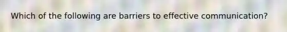 Which of the following are barriers to effective communication?