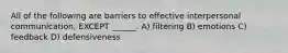 All of the following are barriers to effective interpersonal communication, EXCEPT ______. A) filtering B) emotions C) feedback D) defensiveness