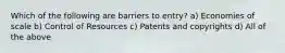 Which of the following are barriers to entry? a) Economies of scale b) Control of Resources c) Patents and copyrights d) All of the above