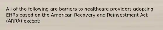 All of the following are barriers to healthcare providers adopting EHRs based on the American Recovery and Reinvestment Act (ARRA) except: