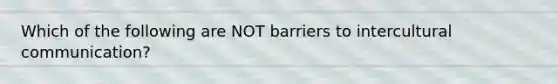 Which of the following are NOT barriers to intercultural communication?