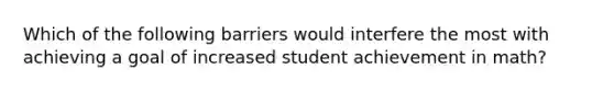 Which of the following barriers would interfere the most with achieving a goal of increased student achievement in math?