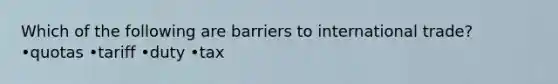 Which of the following are barriers to international trade? •quotas •tariff •duty •tax