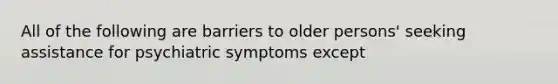 All of the following are barriers to older persons' seeking assistance for psychiatric symptoms except