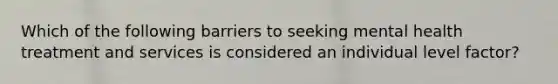 Which of the following barriers to seeking mental health treatment and services is considered an individual level factor?