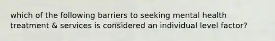 which of the following barriers to seeking mental health treatment & services is considered an individual level factor?