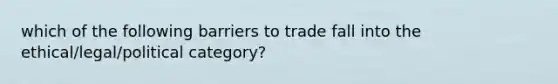 which of the following barriers to trade fall into the ethical/legal/political category?