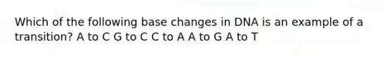 Which of the following base changes in DNA is an example of a transition? A to C G to C C to A A to G A to T