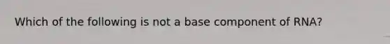 Which of the following is not a base component of RNA?