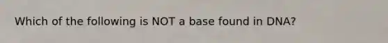 Which of the following is NOT a base found in DNA?