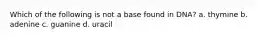 Which of the following is not a base found in DNA? a. thymine b. adenine c. guanine d. uracil