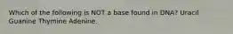 Which of the following is NOT a base found in DNA? Uracil Guanine Thymine Adenine.