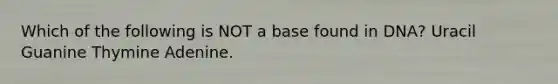 Which of the following is NOT a base found in DNA? Uracil Guanine Thymine Adenine.