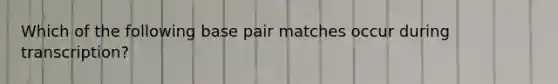 Which of the following base pair matches occur during transcription?