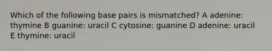 Which of the following base pairs is mismatched? A adenine: thymine B guanine: uracil C cytosine: guanine D adenine: uracil E thymine: uracil