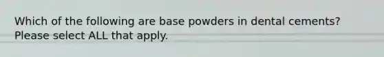 Which of the following are base powders in dental cements? Please select ALL that apply.