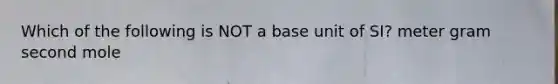 Which of the following is NOT a base unit of SI? meter gram second mole