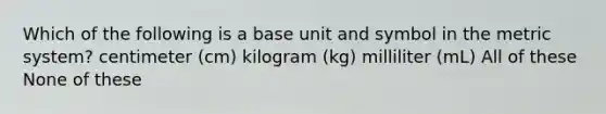 Which of the following is a base unit and symbol in the metric system? centimeter (cm) kilogram (kg) milliliter (mL) All of these None of these