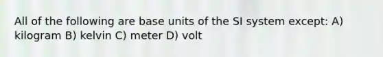 All of the following are base units of the SI system except: A) kilogram B) kelvin C) meter D) volt