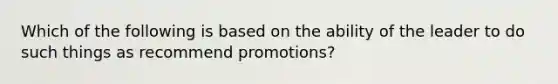 Which of the following is based on the ability of the leader to do such things as recommend promotions?