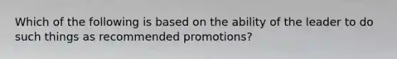 Which of the following is based on the ability of the leader to do such things as recommended promotions?