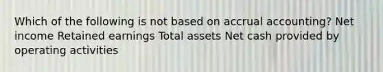 Which of the following is not based on accrual accounting? Net income Retained earnings Total assets Net cash provided by operating activities