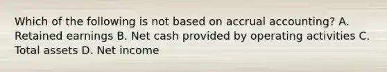 Which of the following is not based on accrual accounting? A. Retained earnings B. Net cash provided by operating activities C. Total assets D. Net income