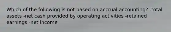 Which of the following is not based on accrual accounting? -total assets -net cash provided by operating activities -retained earnings -net income
