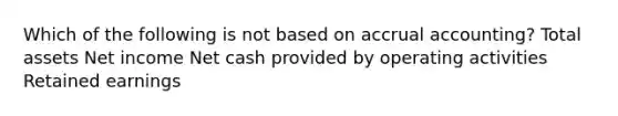 Which of the following is not based on accrual accounting? Total assets Net income Net cash provided by operating activities Retained earnings