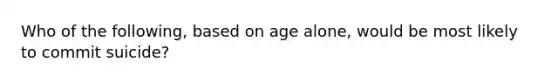 Who of the following, based on age alone, would be most likely to commit suicide?