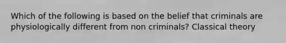 Which of the following is based on the belief that criminals are physiologically different from non criminals? Classical theory