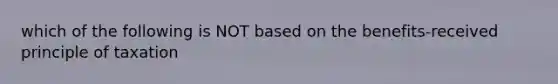 which of the following is NOT based on the benefits-received principle of taxation