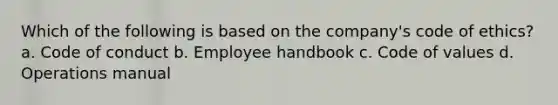 Which of the following is based on the company's code of ethics? a. Code of conduct b. Employee handbook c. Code of values d. Operations manual