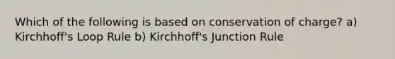 Which of the following is based on conservation of charge? a) Kirchhoff's Loop Rule b) Kirchhoff's Junction Rule