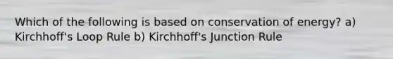 Which of the following is based on conservation of energy? a) Kirchhoff's Loop Rule b) Kirchhoff's Junction Rule