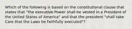 Which of the following is based on the constitutional clause that states that "the executive Power shall be vested in a President of the United States of America" and that the president "shall take Care that the Laws be faithfully executed"?