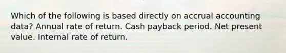 Which of the following is based directly on accrual accounting data? Annual rate of return. Cash payback period. Net present value. Internal rate of return.