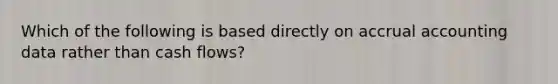 Which of the following is based directly on accrual accounting data rather than cash flows?