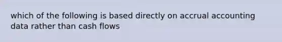 which of the following is based directly on accrual accounting data rather than cash flows