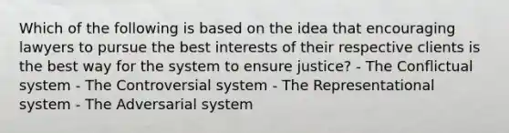 Which of the following is based on the idea that encouraging lawyers to pursue the best interests of their respective clients is the best way for the system to ensure justice? - The Conflictual system - The Controversial system - The Representational system - The Adversarial system