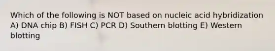 Which of the following is NOT based on nucleic acid hybridization A) DNA chip B) FISH C) PCR D) Southern blotting E) Western blotting