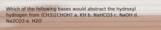 Which of the following bases would abstract the hydroxyl hydrogen from (CH3)2CHOH? a. KH b. NaHCO3 c. NaOH d. Na2CO3 e. H2O